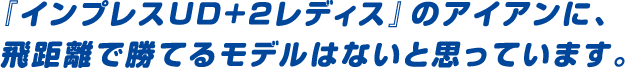 『インプレスUD+2レディス』のアイアンに、飛距離で勝てるモデルはないと思っています。