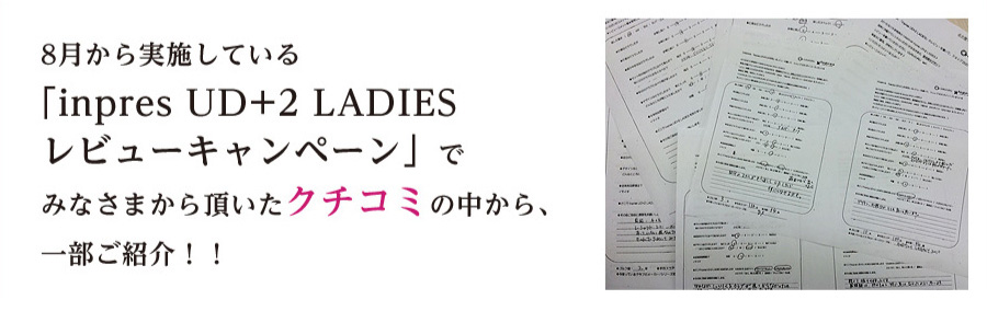 8月から実施している「inpre UD+2 LADIES レビューキャンペーン」でみなさまから頂いたクチコミの中から、一部ご紹介！！