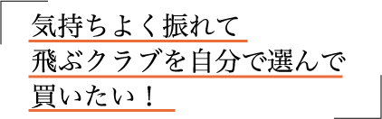 気持ちよく振れて飛ぶクラブを自分で選んで買いたい！