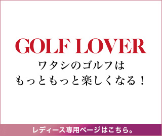 ワタシのゴルフはもっともっと楽しくなる！ GOLF LOVER