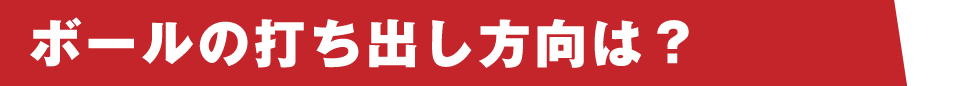 ボールの打ち出し方向は？