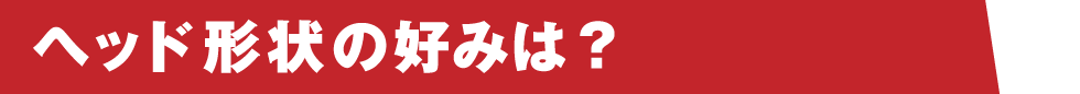 ヘッド形状の好みは？