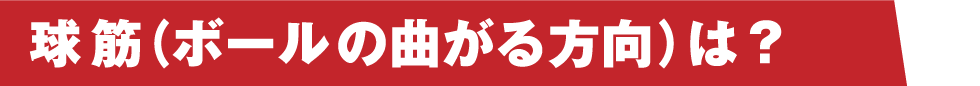 球筋（ボールの曲がる方向）は？