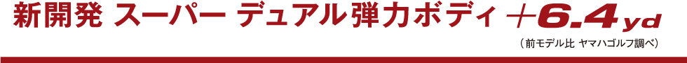 新開発スーパーデュアル弾力ボディ +6.4yd