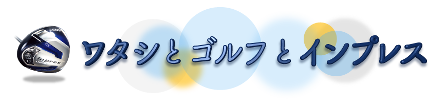 ワタシとゴルフとインプレス