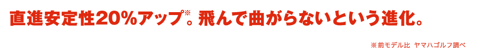 直進安定性20%アップ。飛んで曲がらないという進化。