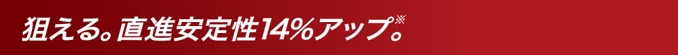 狙える。直進安定性14%アップ。