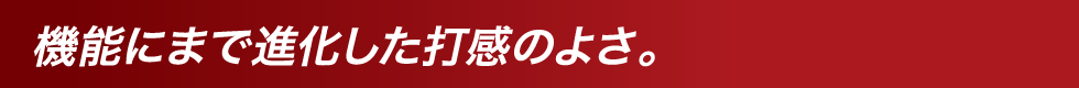 機能にまで進化した打感の良さ。