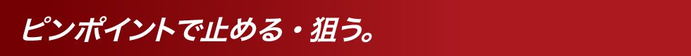 ピンポイントで止める・狙う。