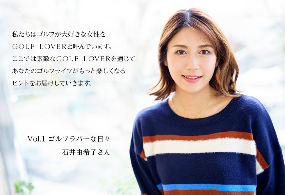 ゴルフが大好きな女性のことをヤマハでは「GOLF LOVER」と呼んでいます。素敵な「GOLF LOVER」のゴルフライフとは？毎回テーマを変えてお届けしていきます。VOL.1【ゴルフラバーな日々】石井由希子さん