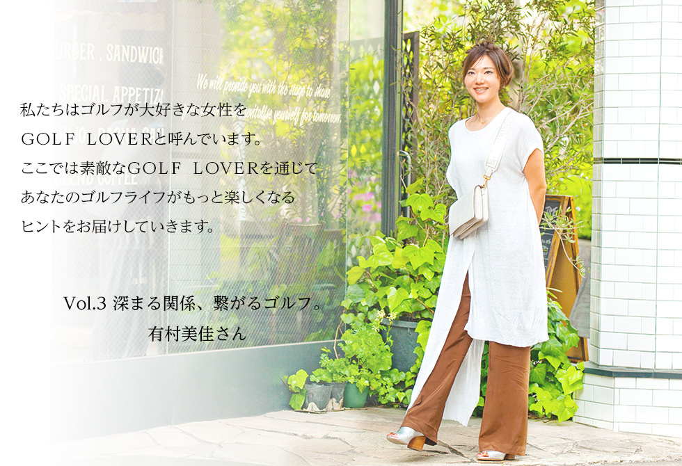 私たちはゴルフが大好きな女性をGOLF LOVERと呼んでいます。ここでは素敵なGOLF LOVERを通じてあなたのゴルフライフがもっと楽しくなるヒントをお届けしていきます。GOLF LOVERとinpres ~Vol.3 深まる関係、繋がるゴルフ。 有村美佳さん